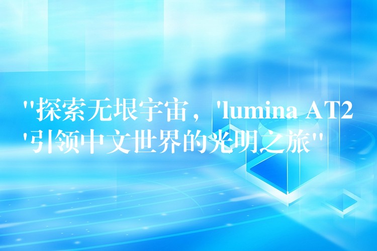 “探索无垠宇宙，’lumina AT2’引领中文世界的光明之旅”