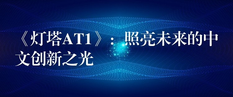 《灯塔AT1》：照亮未来的中文创新之光