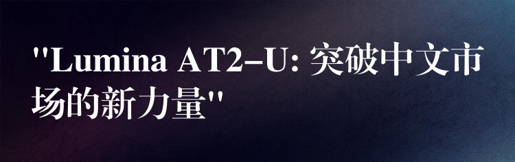 “Lumina AT2-U: 突破中文市场的新力量”