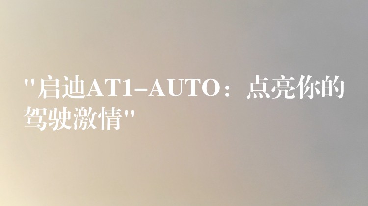 “启迪AT1-AUTO：点亮你的驾驶激情”