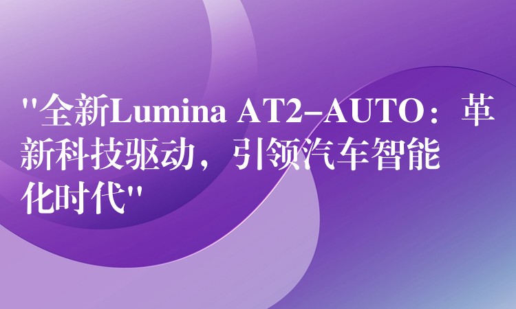 “全新Lumina AT2-AUTO：革新科技驱动，引领汽车智能化时代”