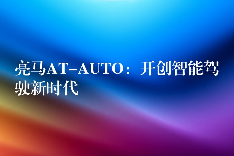 亮马AT-AUTO：开创智能驾驶新时代