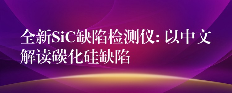 全新SiC缺陷检测仪: 以中文解读碳化硅缺陷