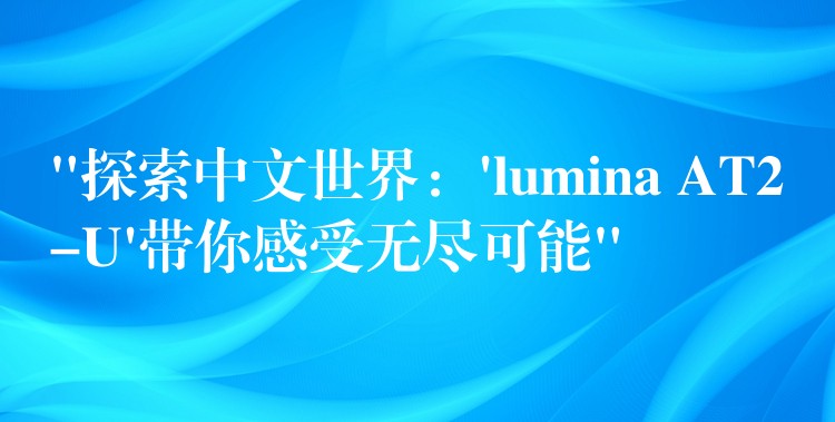 “探索中文世界：’lumina AT2-U’带你感受无尽可能”