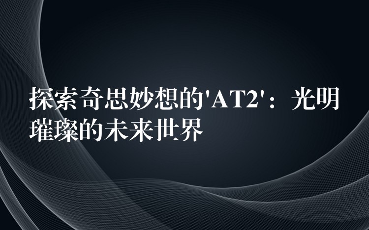 探索奇思妙想的’AT2’：光明璀璨的未来世界