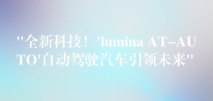 “全新科技！’lumina AT-AUTO’自动驾驶汽车引领未来”