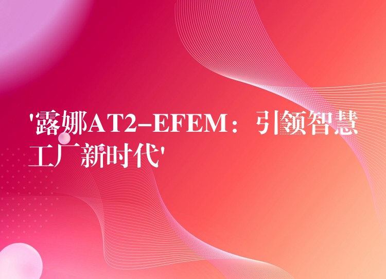 ‘露娜AT2-EFEM：引领智慧工厂新时代’