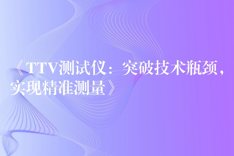 《TTV测试仪：突破技术瓶颈，实现精准测量》