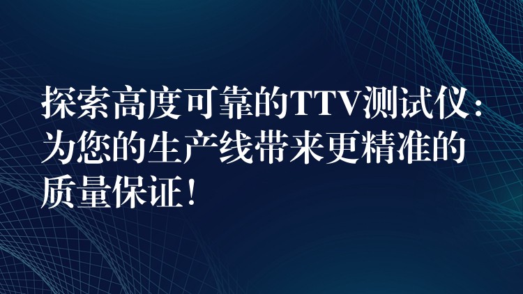 探索高度可靠的TTV测试仪：为您的生产线带来更精准的质量保证！