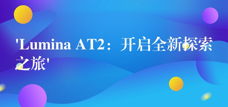 ‘Lumina AT2：开启全新探索之旅’