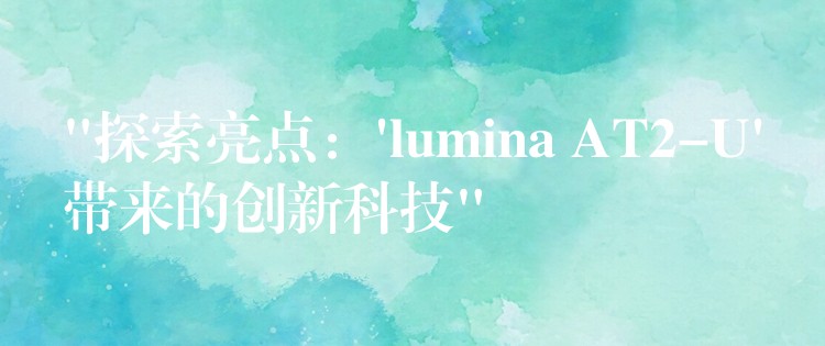 “探索亮点：’lumina AT2-U’带来的创新科技”