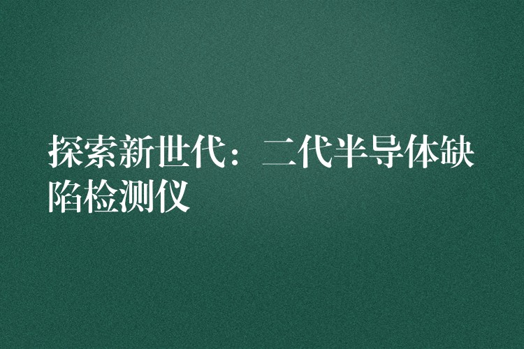 探索新世代：二代半导体缺陷检测仪