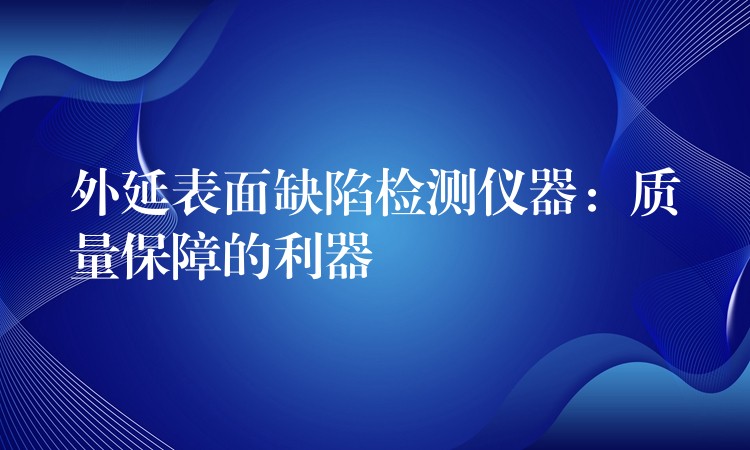 外延表面缺陷检测仪器：质量保障的利器