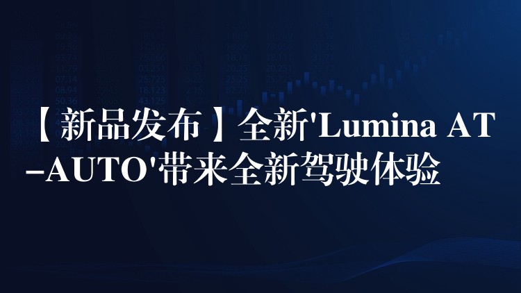 【新品发布】全新’Lumina AT-AUTO’带来全新驾驶体验