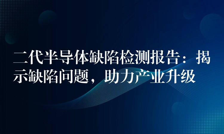 二代半导体缺陷检测报告：揭示缺陷问题，助力产业升级