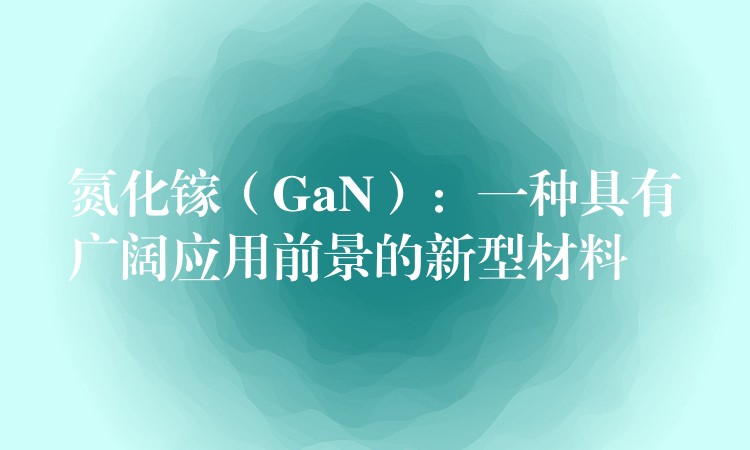 氮化镓（GaN）：一种具有广阔应用前景的新型材料