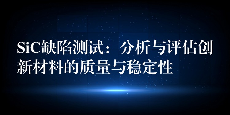 SiC缺陷测试：分析与评估创新材料的质量与稳定性