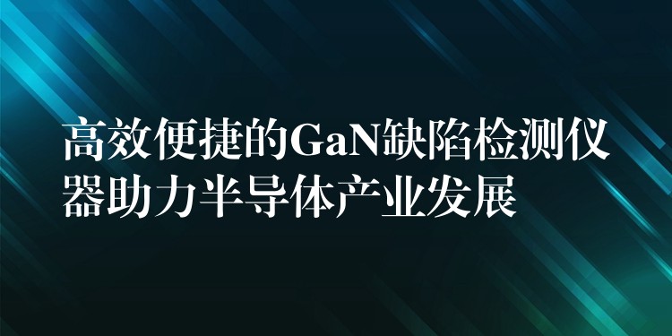 高效便捷的GaN缺陷检测仪器助力半导体产业发展