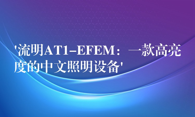 ‘流明AT1-EFEM：一款高亮度的中文照明设备’