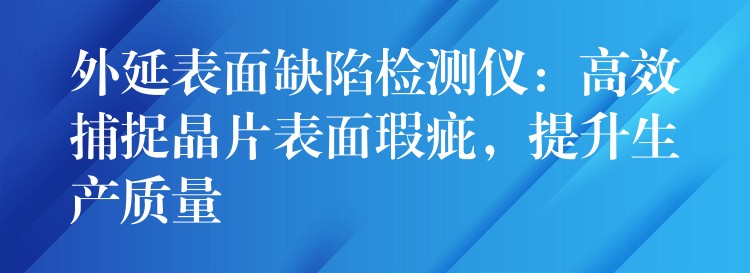 外延表面缺陷检测仪：高效捕捉晶片表面瑕疵，提升生产质量