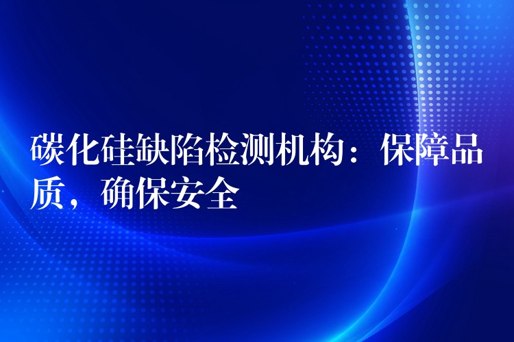 碳化硅缺陷检测机构：保障品质，确保安全