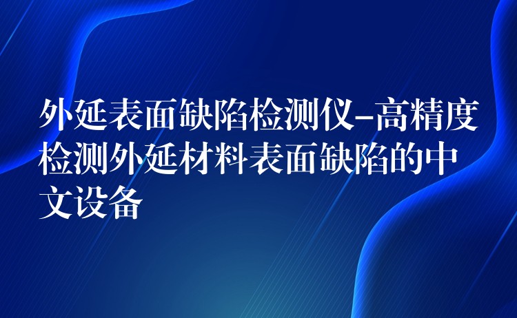 外延表面缺陷检测仪-高精度检测外延材料表面缺陷的中文设备