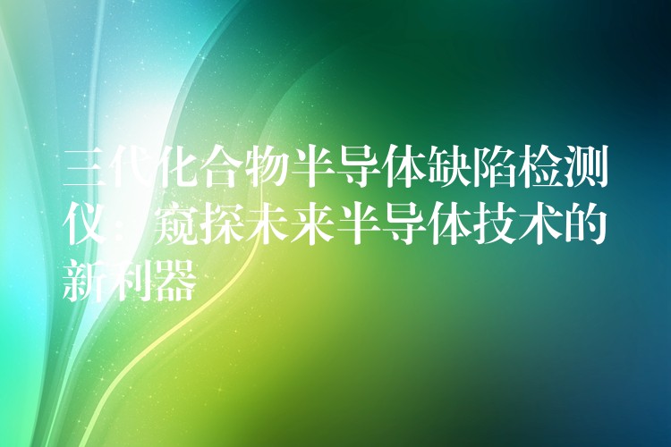 三代化合物半导体缺陷检测仪：窥探未来半导体技术的新利器