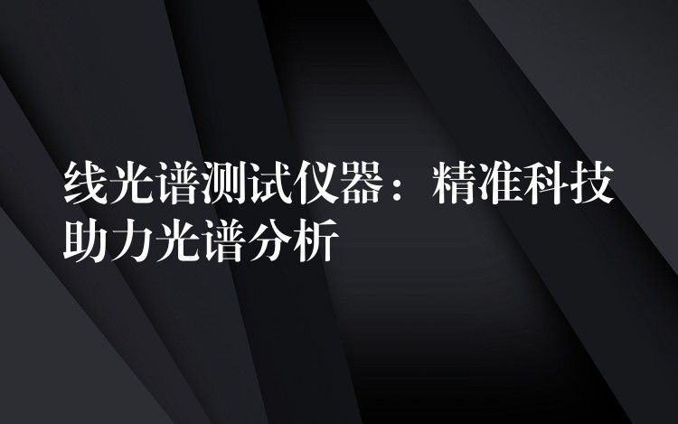 线光谱测试仪器：精准科技助力光谱分析