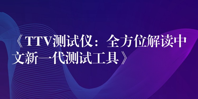 《TTV测试仪：全方位解读中文新一代测试工具》