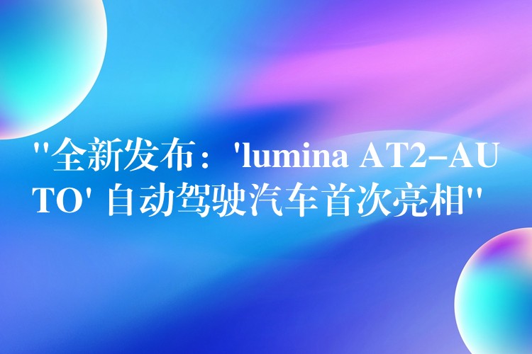 “全新发布：’lumina AT2-AUTO’ 自动驾驶汽车首次亮相”