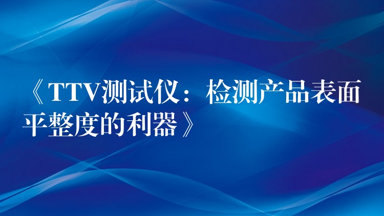 《TTV测试仪：检测产品表面平整度的利器》