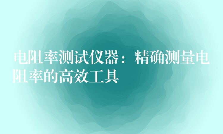 电阻率测试仪器：精确测量电阻率的高效工具