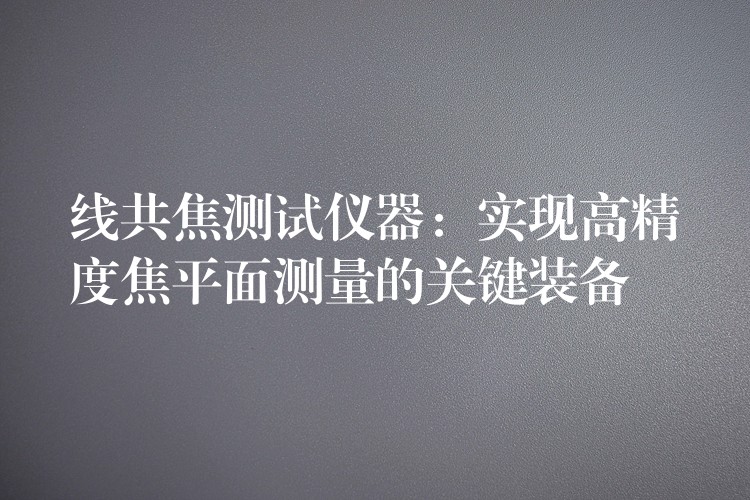 线共焦测试仪器：实现高精度焦平面测量的关键装备