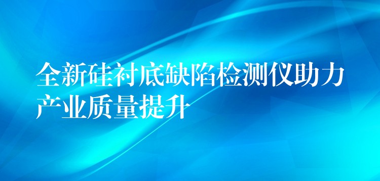 全新硅衬底缺陷检测仪助力产业质量提升