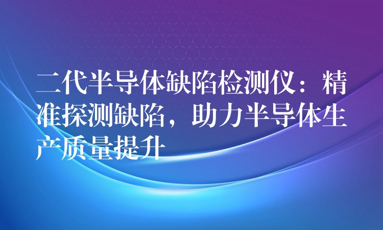 二代半导体缺陷检测仪：精准探测缺陷，助力半导体生产质量提升