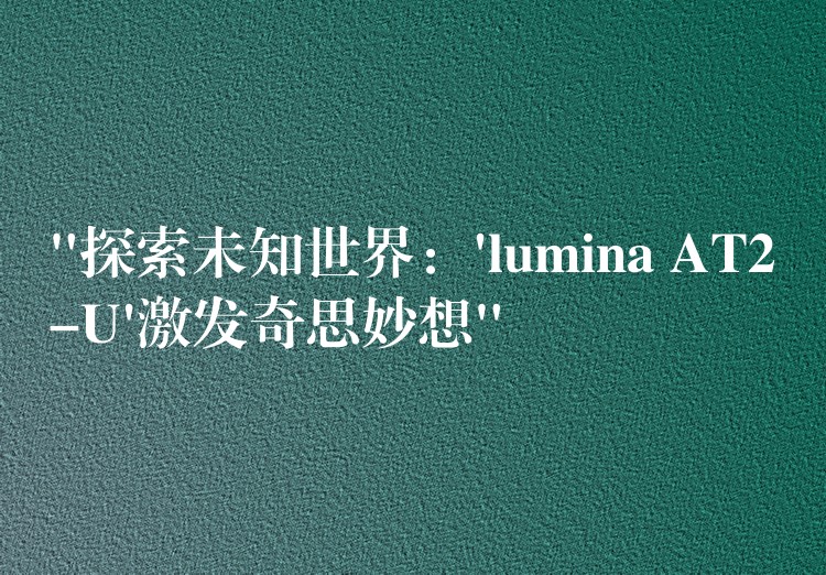 “探索未知世界：’lumina AT2-U’激发奇思妙想”