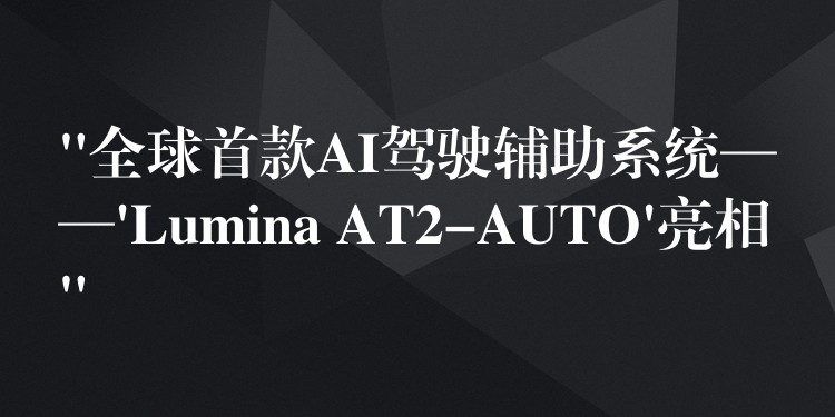 “全球首款AI驾驶辅助系统——’Lumina AT2-AUTO’亮相”