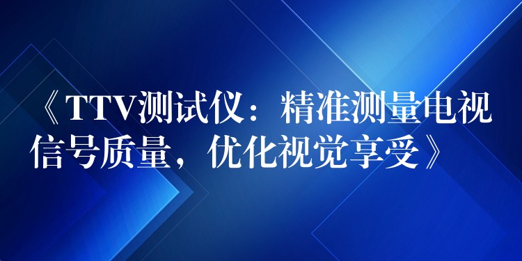 《TTV测试仪：精准测量电视信号质量，优化视觉享受》