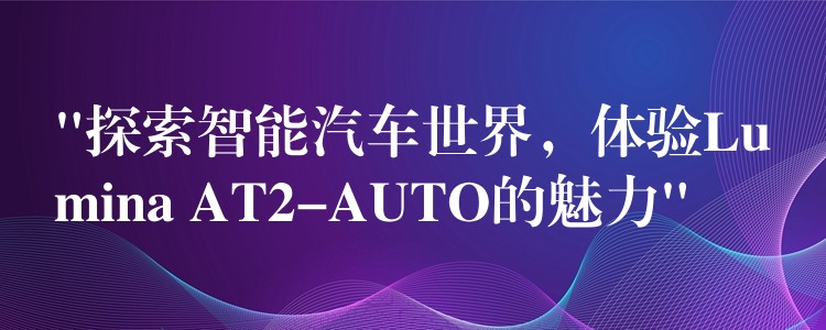 “探索智能汽车世界，体验Lumina AT2-AUTO的魅力”