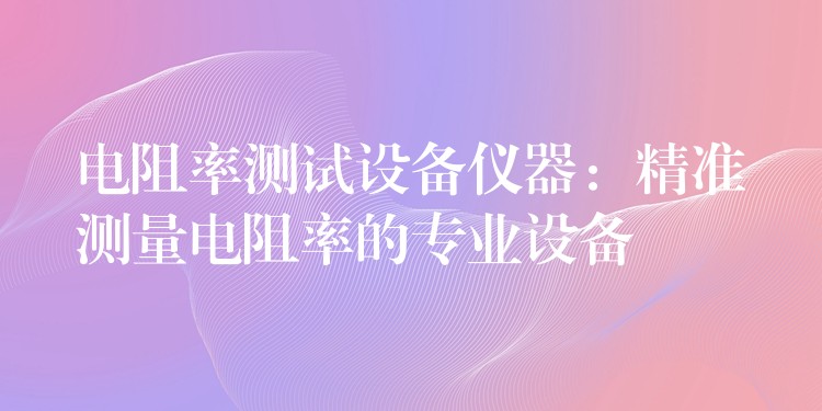 电阻率测试设备仪器：精准测量电阻率的专业设备