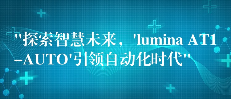 “探索智慧未来，’lumina AT1-AUTO’引领自动化时代”