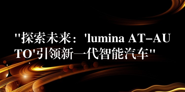 “探索未来：’lumina AT-AUTO’引领新一代智能汽车”