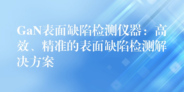 GaN表面缺陷检测仪器：高效、精准的表面缺陷检测解决方案