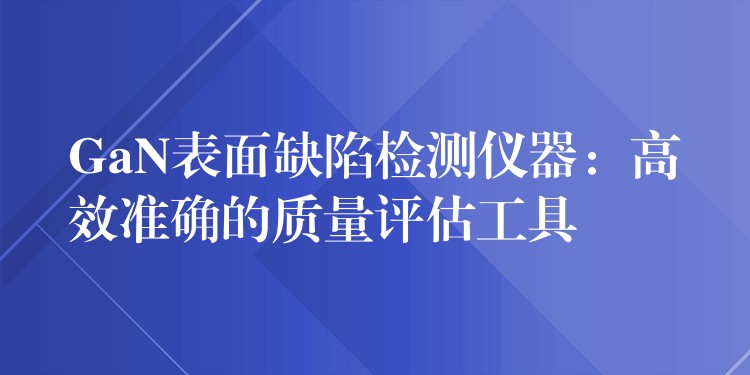 GaN表面缺陷检测仪器：高效准确的质量评估工具