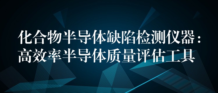 化合物半导体缺陷检测仪器：高效率半导体质量评估工具