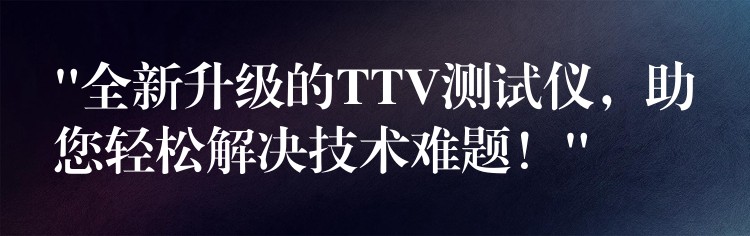 “全新升级的TTV测试仪，助您轻松解决技术难题！”