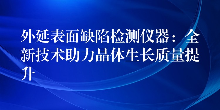 外延表面缺陷检测仪器：全新技术助力晶体生长质量提升