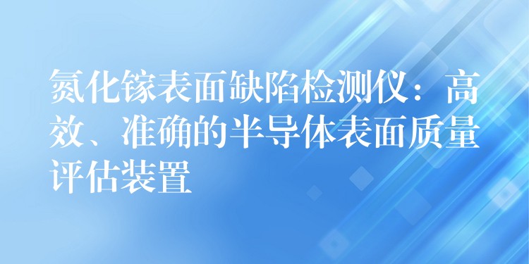 氮化镓表面缺陷检测仪：高效、准确的半导体表面质量评估装置