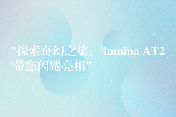 “探索奇幻之旅：’lumina AT2’带您闪耀亮相”