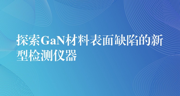 探索GaN材料表面缺陷的新型检测仪器